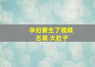 孕妇要生了视频 古装 大肚子